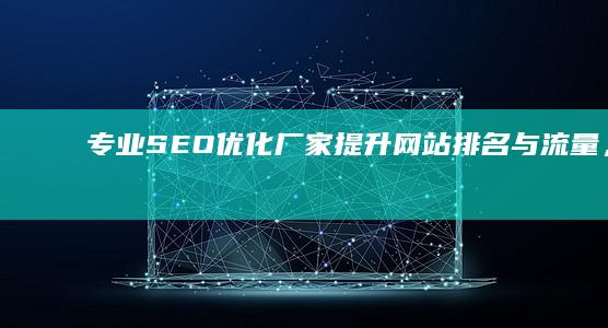 专业SEO优化厂家：提升网站排名与流量，助力企业网络成功